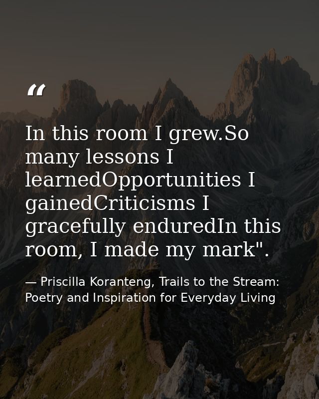In this room I grew.So many lessons I learnedOpportunities I gainedCriticisms I gracefully enduredIn this room, I made m — Priscilla Koranteng, Trails to the Stream: Poetry and Inspiration for Everyday Living