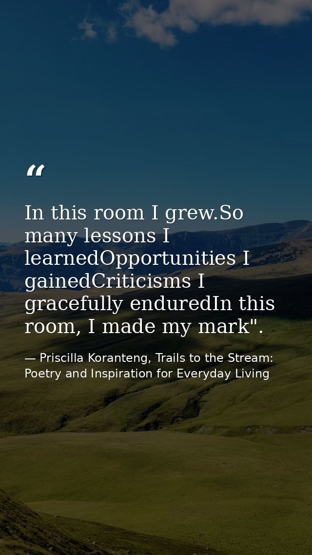 In this room I grew.So many lessons I learnedOpportunities I gainedCriticisms I gracefully enduredIn this room, I made m — Priscilla Koranteng, Trails to the Stream: Poetry and Inspiration for Everyday Living