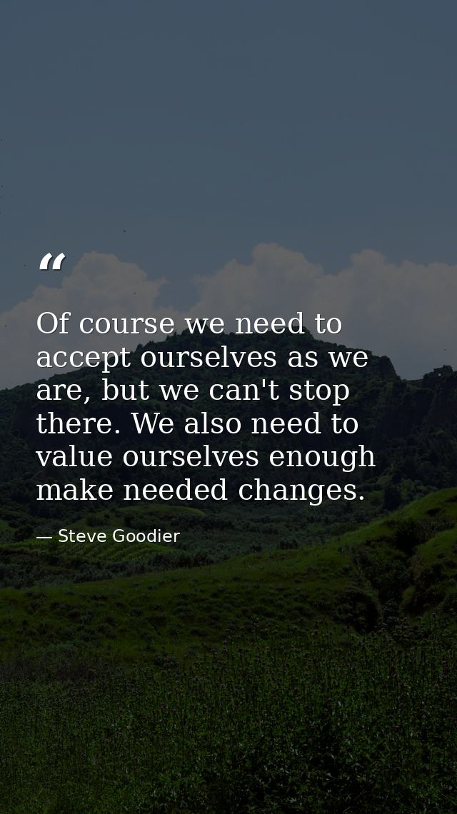 Of course we need to accept ourselves as we are, but we can't stop there. We also need to value ourselves enough make ne — Steve Goodier