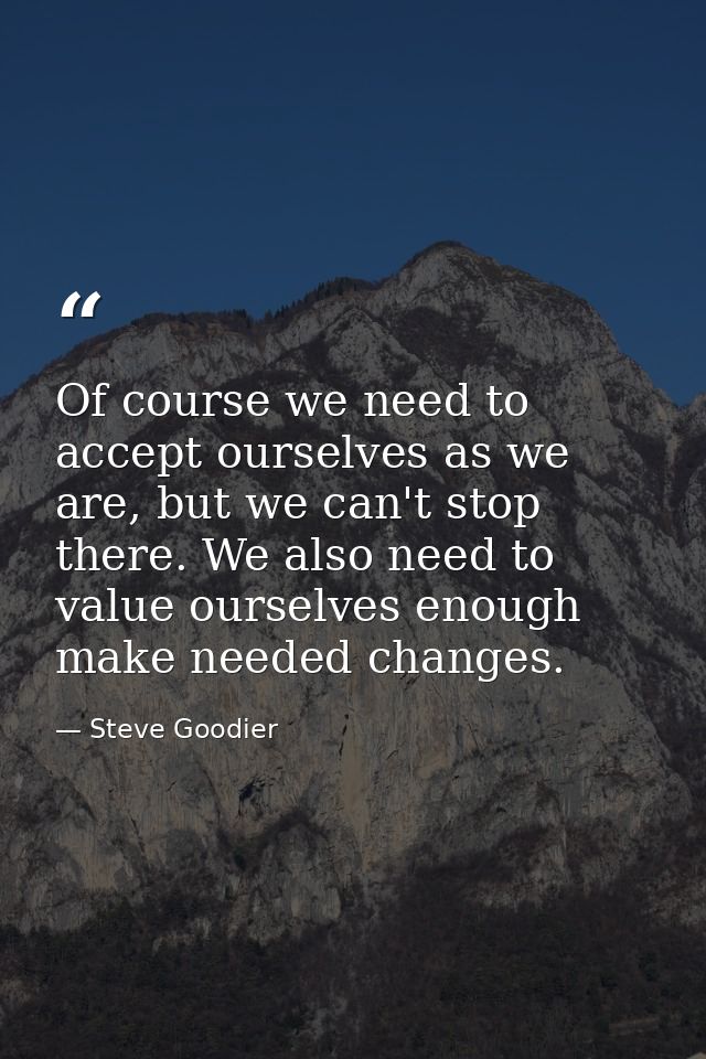 Of course we need to accept ourselves as we are, but we can't stop there. We also need to value ourselves enough make ne — Steve Goodier