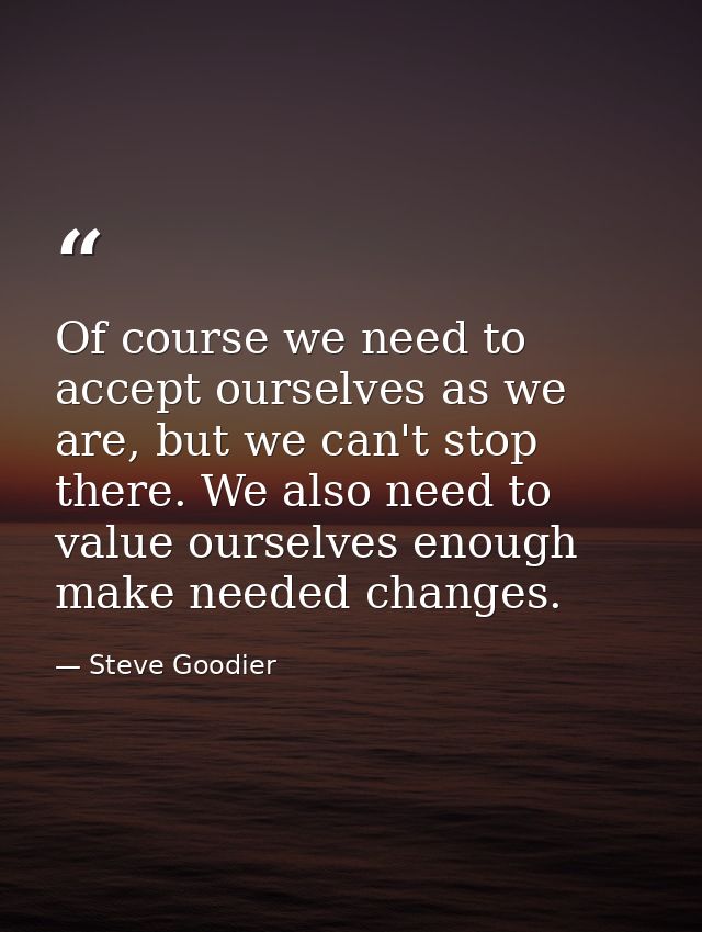 Of course we need to accept ourselves as we are, but we can't stop there. We also need to value ourselves enough make ne — Steve Goodier