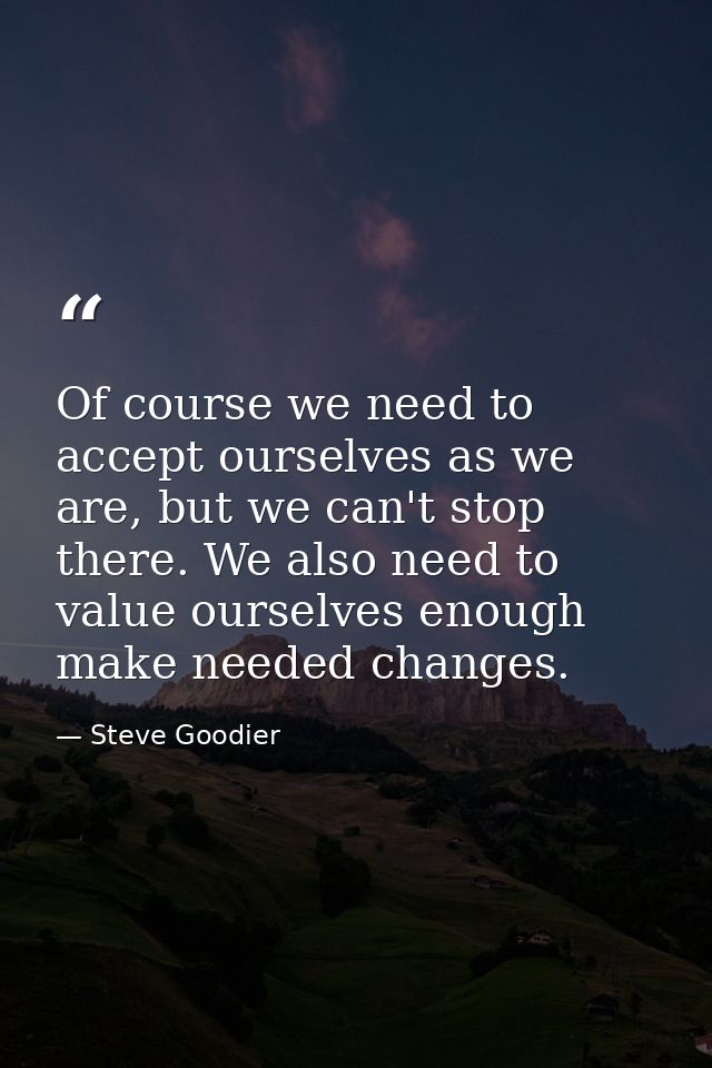 Of course we need to accept ourselves as we are, but we can't stop there. We also need to value ourselves enough make ne — Steve Goodier