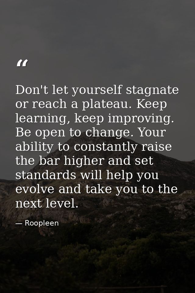 Don't let yourself stagnate or reach a plateau. Keep learning, keep improving. Be open to change. Your ability to consta — Roopleen