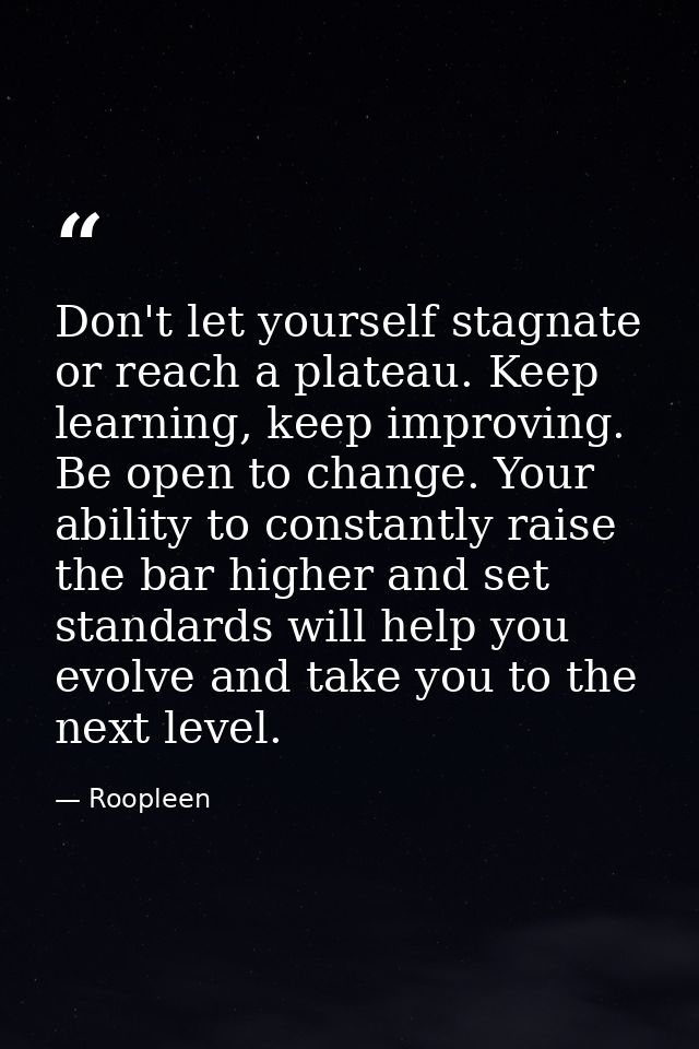 Don't let yourself stagnate or reach a plateau. Keep learning, keep improving. Be open to change. Your ability to consta — Roopleen