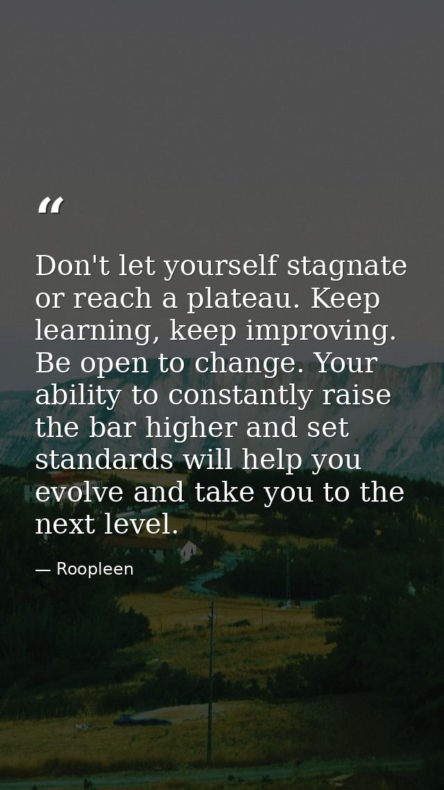 Don't let yourself stagnate or reach a plateau. Keep learning, keep improving. Be open to change. Your ability to consta — Roopleen