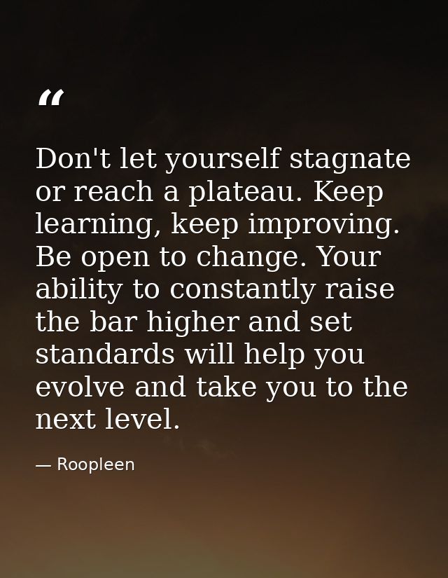 Don't let yourself stagnate or reach a plateau. Keep learning, keep improving. Be open to change. Your ability to consta — Roopleen