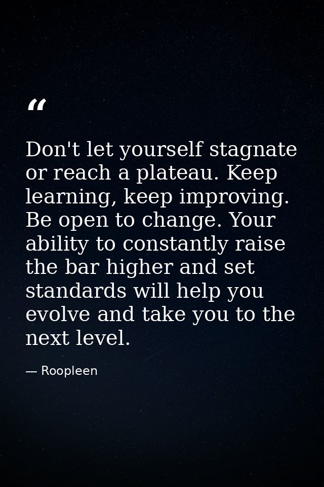 Don't let yourself stagnate or reach a plateau. Keep learning, keep improving. Be open to change. Your ability to consta — Roopleen