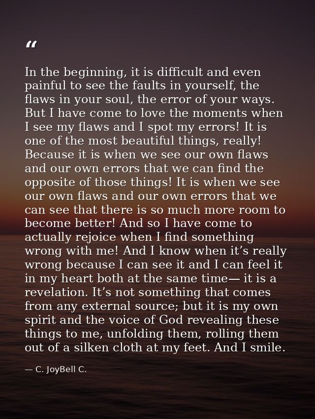 In the beginning, it is difficult and even painful to see the faults in yourself, the flaws in your soul, the error of y — C. JoyBell C.