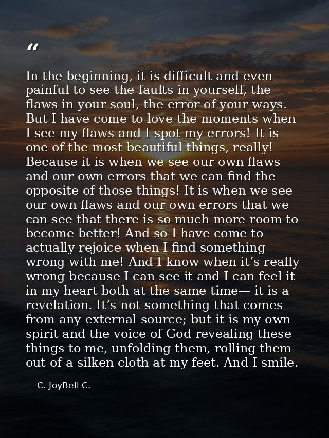 In the beginning, it is difficult and even painful to see the faults in yourself, the flaws in your soul, the error of y — C. JoyBell C.