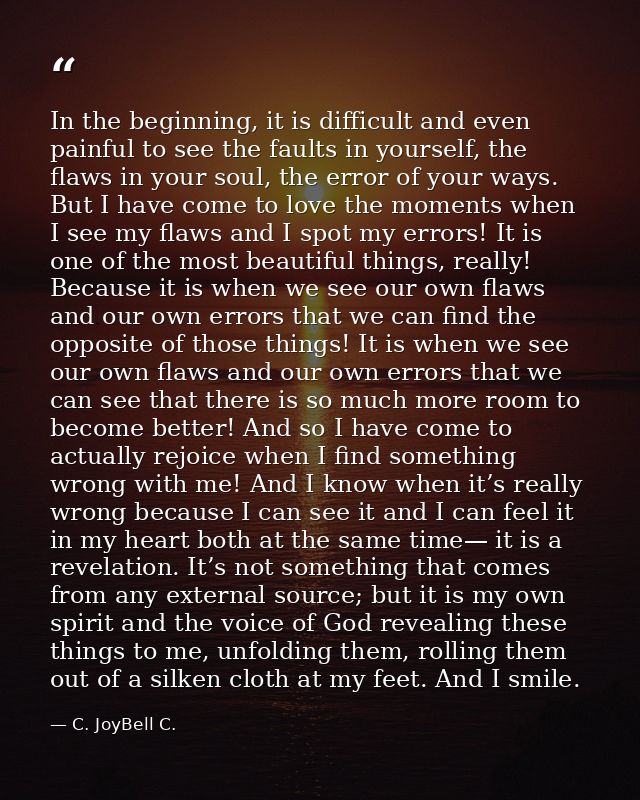 In the beginning, it is difficult and even painful to see the faults in yourself, the flaws in your soul, the error of y — C. JoyBell C.