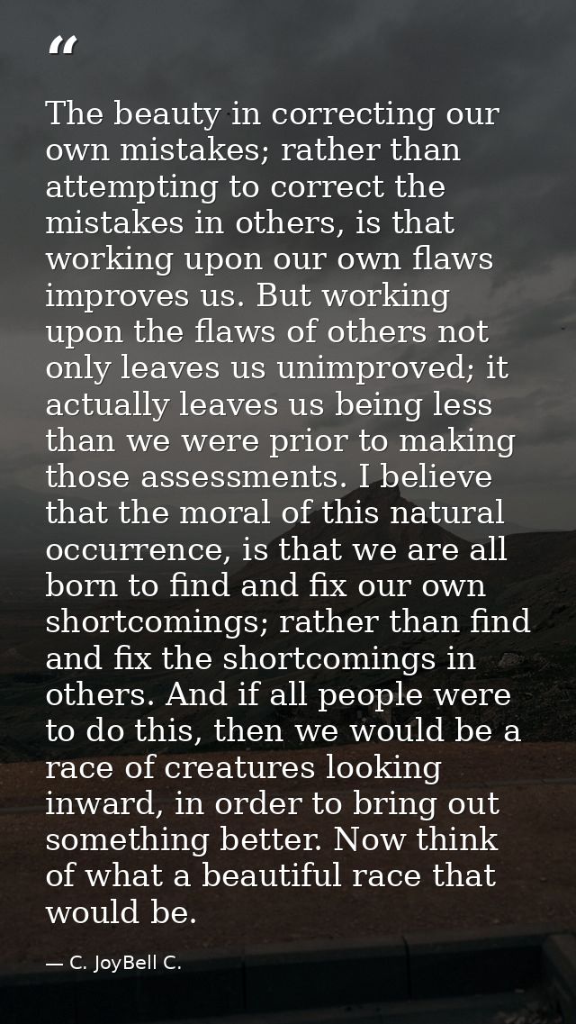 The beauty in correcting our own mistakes; rather than attempting to correct the mistakes in others, is that working upo — C. JoyBell C.