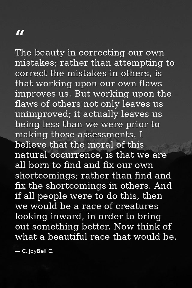 The beauty in correcting our own mistakes; rather than attempting to correct the mistakes in others, is that working upo — C. JoyBell C.