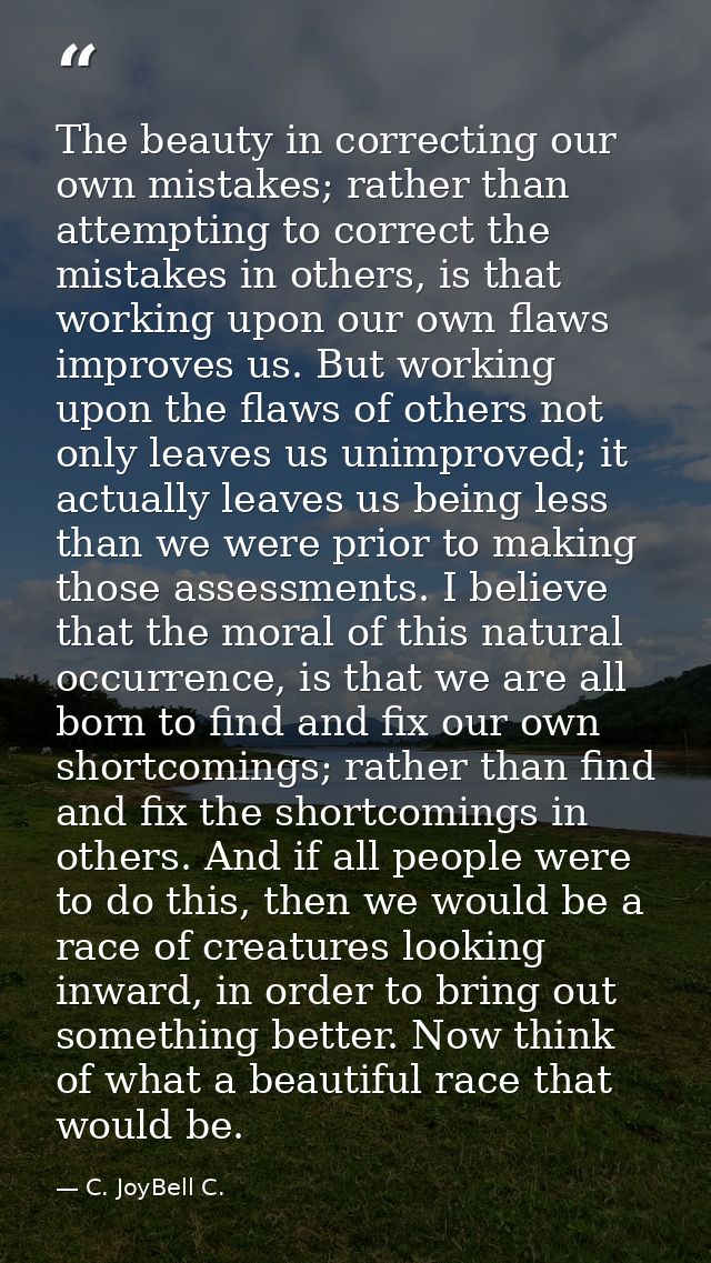 The beauty in correcting our own mistakes; rather than attempting to correct the mistakes in others, is that working upo — C. JoyBell C.