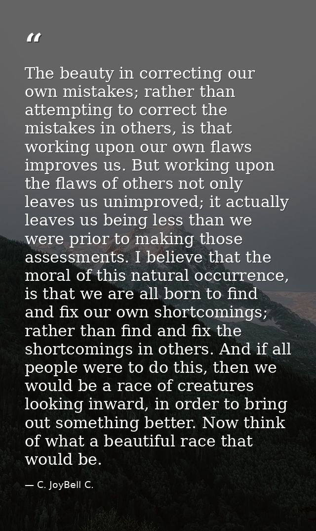 The beauty in correcting our own mistakes; rather than attempting to correct the mistakes in others, is that working upo — C. JoyBell C.