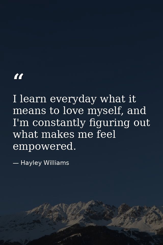 I learn everyday what it means to love myself, and I'm constantly figuring out what makes me feel empowered. — Hayley Williams