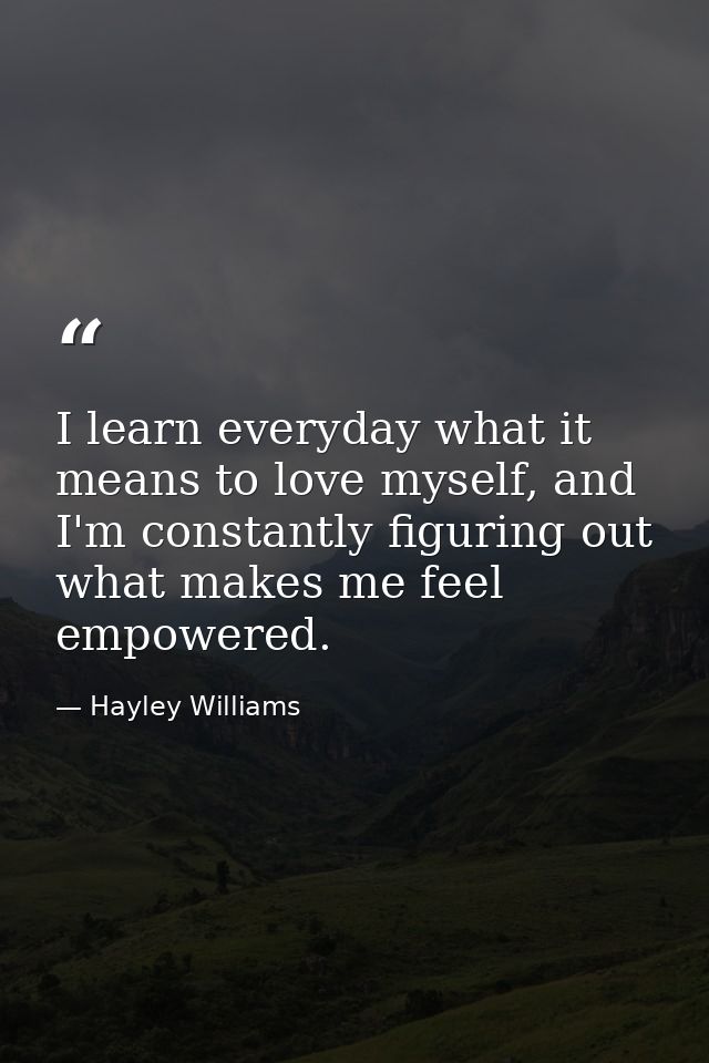 I learn everyday what it means to love myself, and I'm constantly figuring out what makes me feel empowered. — Hayley Williams
