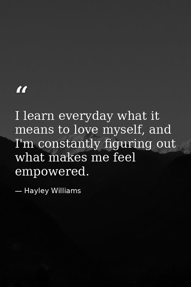I learn everyday what it means to love myself, and I'm constantly figuring out what makes me feel empowered. — Hayley Williams