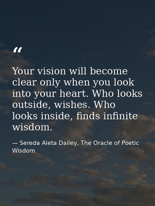 Your vision will become clear only when you look into your heart. Who looks outside, wishes. Who looks inside, finds inf — Sereda Aleta Dailey, The Oracle of Poetic Wisdom