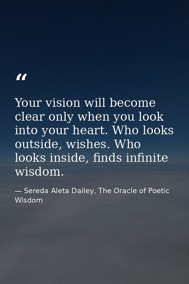 Your vision will become clear only when you look into your heart. Who looks outside, wishes. Who looks inside, finds inf — Sereda Aleta Dailey, The Oracle of Poetic Wisdom