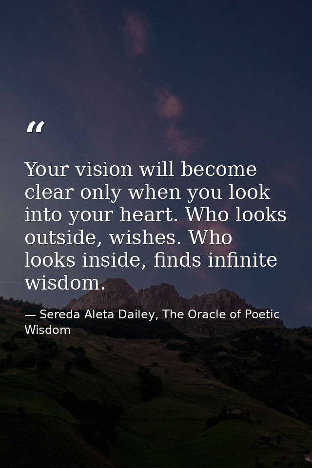 Your vision will become clear only when you look into your heart. Who looks outside, wishes. Who looks inside, finds inf — Sereda Aleta Dailey, The Oracle of Poetic Wisdom