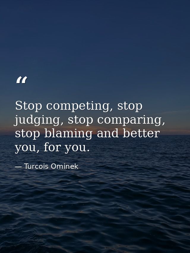 Stop competing, stop judging, stop comparing, stop blaming and better you, for you. — Turcois Ominek