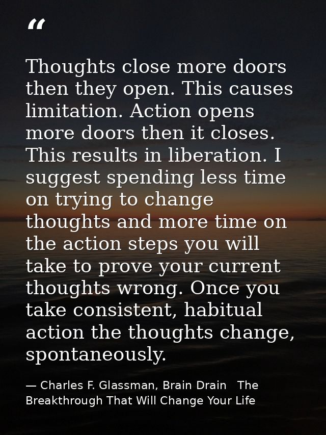 Thoughts close more doors then they open. This causes limitation. Action opens more doors then it closes. This results i — Charles F. Glassman, Brain Drain   The Breakthrough That Will Change Your Life