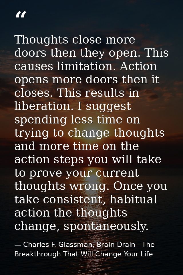 Thoughts close more doors then they open. This causes limitation. Action opens more doors then it closes. This results i — Charles F. Glassman, Brain Drain   The Breakthrough That Will Change Your Life