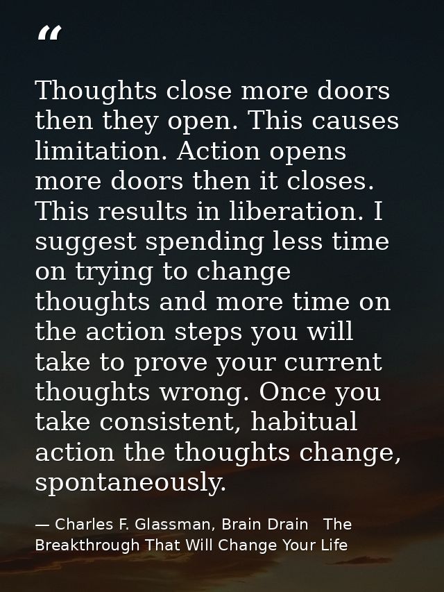 Thoughts close more doors then they open. This causes limitation. Action opens more doors then it closes. This results i — Charles F. Glassman, Brain Drain   The Breakthrough That Will Change Your Life
