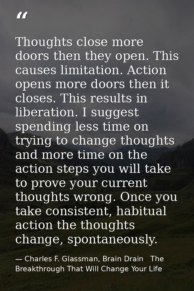 Thoughts close more doors then they open. This causes limitation. Action opens more doors then it closes. This results i — Charles F. Glassman, Brain Drain   The Breakthrough That Will Change Your Life