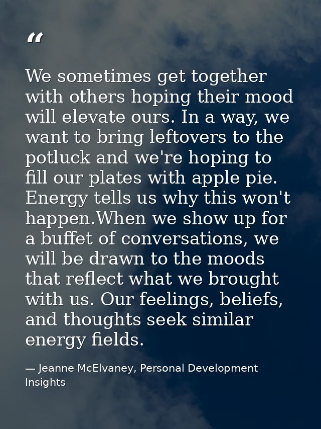 We sometimes get together with others hoping their mood will elevate ours. In a way, we want to bring leftovers to the p — Jeanne McElvaney, Personal Development Insights
