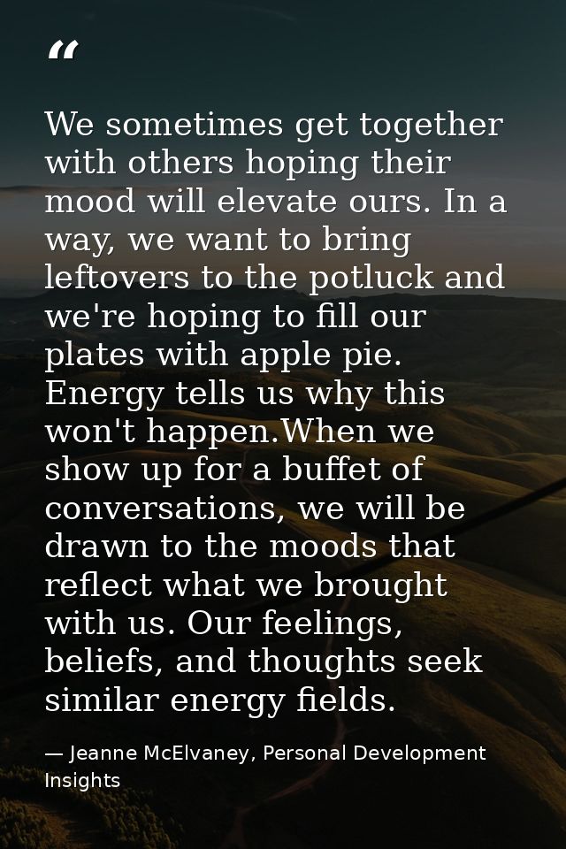 We sometimes get together with others hoping their mood will elevate ours. In a way, we want to bring leftovers to the p — Jeanne McElvaney, Personal Development Insights