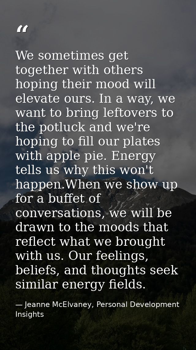 We sometimes get together with others hoping their mood will elevate ours. In a way, we want to bring leftovers to the p — Jeanne McElvaney, Personal Development Insights