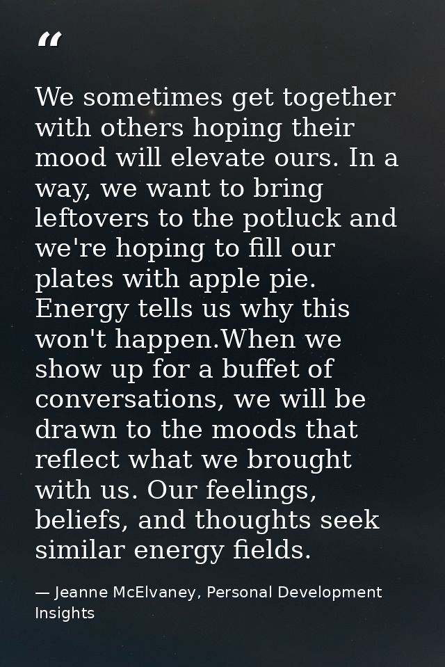We sometimes get together with others hoping their mood will elevate ours. In a way, we want to bring leftovers to the p — Jeanne McElvaney, Personal Development Insights