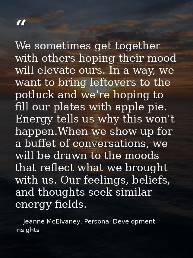 We sometimes get together with others hoping their mood will elevate ours. In a way, we want to bring leftovers to the p — Jeanne McElvaney, Personal Development Insights