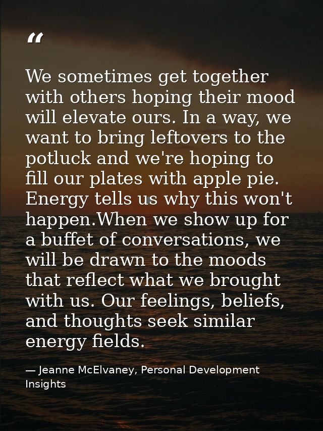 We sometimes get together with others hoping their mood will elevate ours. In a way, we want to bring leftovers to the p — Jeanne McElvaney, Personal Development Insights