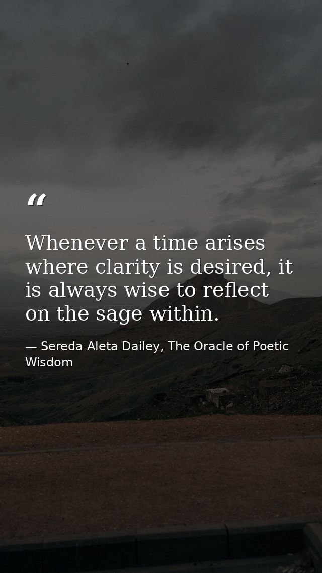 Whenever a time arises where clarity is desired, it is always wise to reflect on the sage within. — Sereda Aleta Dailey, The Oracle of Poetic Wisdom