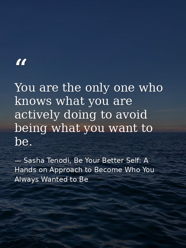 You are the only one who knows what you are actively doing to avoid being what you want to be. — Sasha Tenodi, Be Your Better Self: A Hands on Approach to Become Who You Always Wanted to Be