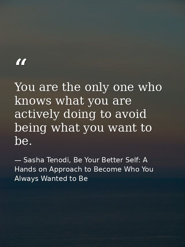 You are the only one who knows what you are actively doing to avoid being what you want to be. — Sasha Tenodi, Be Your Better Self: A Hands on Approach to Become Who You Always Wanted to Be