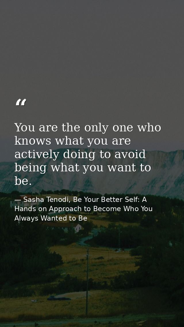 You are the only one who knows what you are actively doing to avoid being what you want to be. — Sasha Tenodi, Be Your Better Self: A Hands on Approach to Become Who You Always Wanted to Be