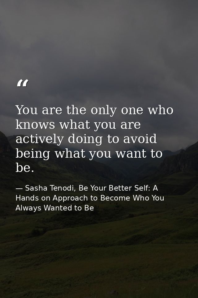 You are the only one who knows what you are actively doing to avoid being what you want to be. — Sasha Tenodi, Be Your Better Self: A Hands on Approach to Become Who You Always Wanted to Be