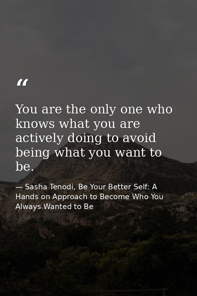 You are the only one who knows what you are actively doing to avoid being what you want to be. — Sasha Tenodi, Be Your Better Self: A Hands on Approach to Become Who You Always Wanted to Be