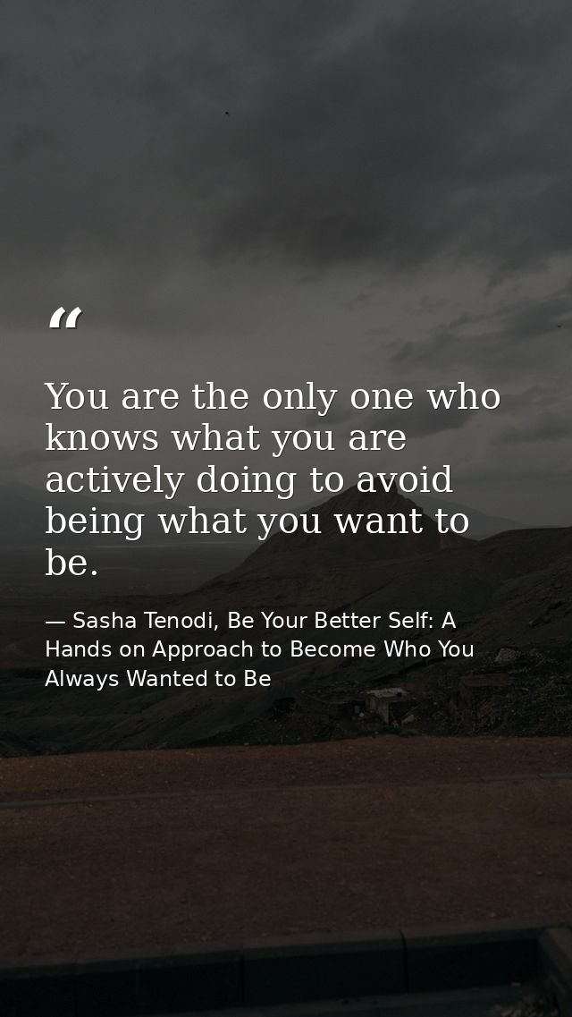 You are the only one who knows what you are actively doing to avoid being what you want to be. — Sasha Tenodi, Be Your Better Self: A Hands on Approach to Become Who You Always Wanted to Be