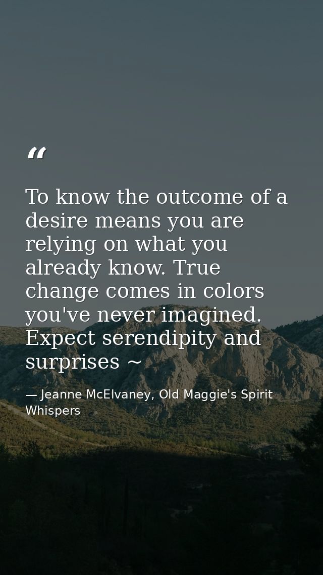 To know the outcome of a desire means you are relying on what you already know. True change comes in colors you've never — Jeanne McElvaney, Old Maggie's Spirit Whispers