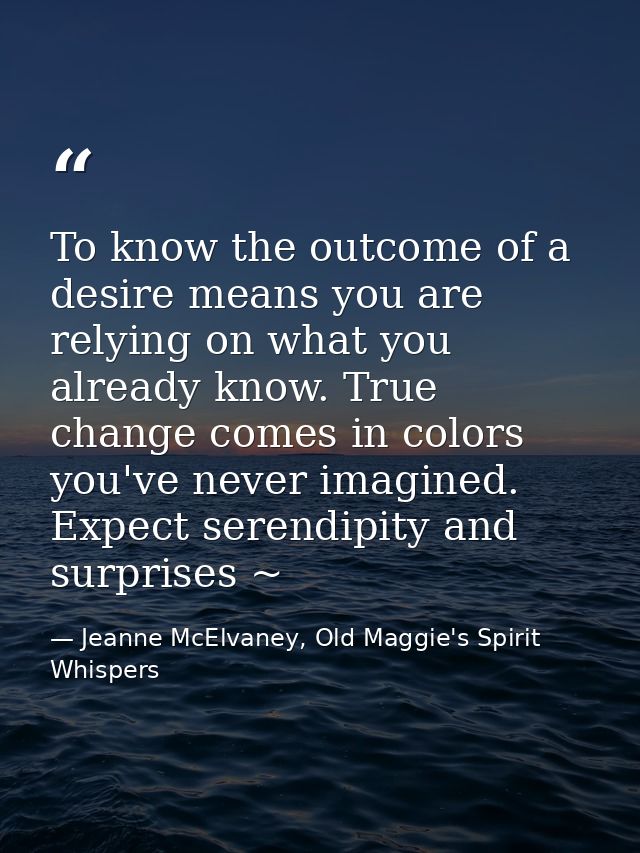 To know the outcome of a desire means you are relying on what you already know. True change comes in colors you've never — Jeanne McElvaney, Old Maggie's Spirit Whispers