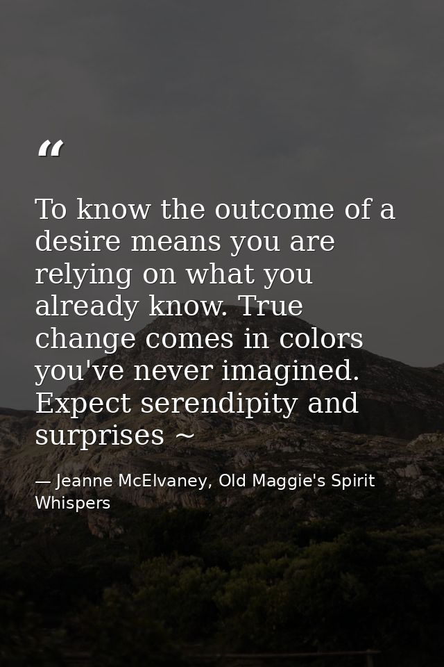 To know the outcome of a desire means you are relying on what you already know. True change comes in colors you've never — Jeanne McElvaney, Old Maggie's Spirit Whispers