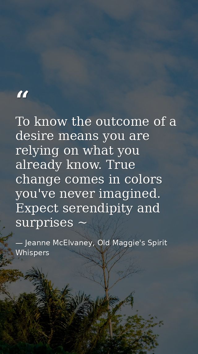 To know the outcome of a desire means you are relying on what you already know. True change comes in colors you've never — Jeanne McElvaney, Old Maggie's Spirit Whispers