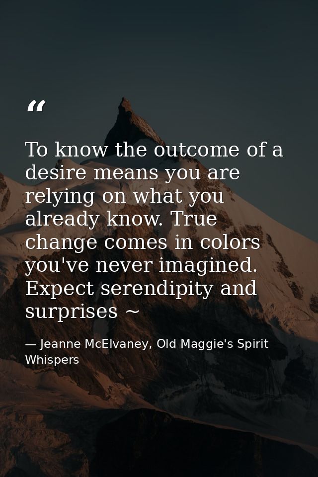 To know the outcome of a desire means you are relying on what you already know. True change comes in colors you've never — Jeanne McElvaney, Old Maggie's Spirit Whispers