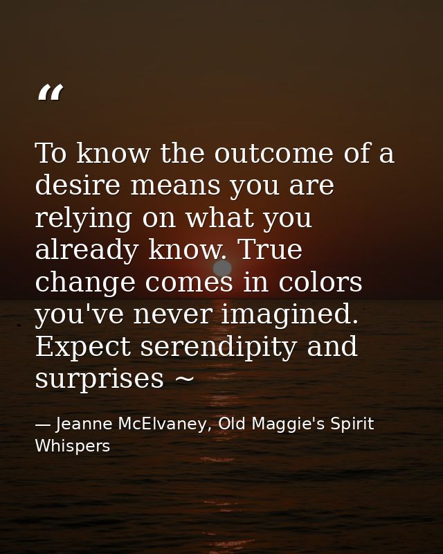To know the outcome of a desire means you are relying on what you already know. True change comes in colors you've never — Jeanne McElvaney, Old Maggie's Spirit Whispers