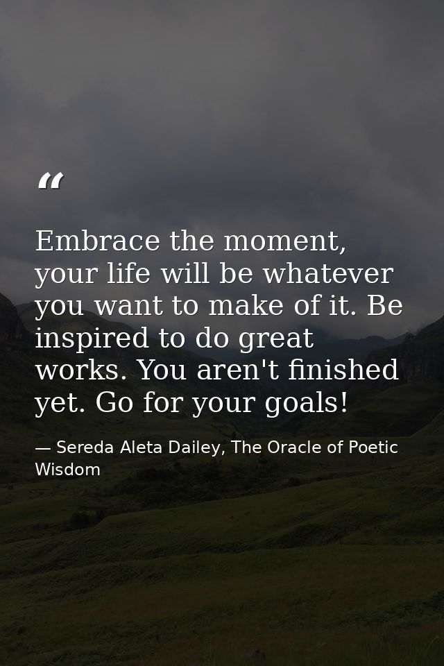 Embrace the moment, your life will be whatever you want to make of it. Be inspired to do great works. You aren't finishe — Sereda Aleta Dailey, The Oracle of Poetic Wisdom