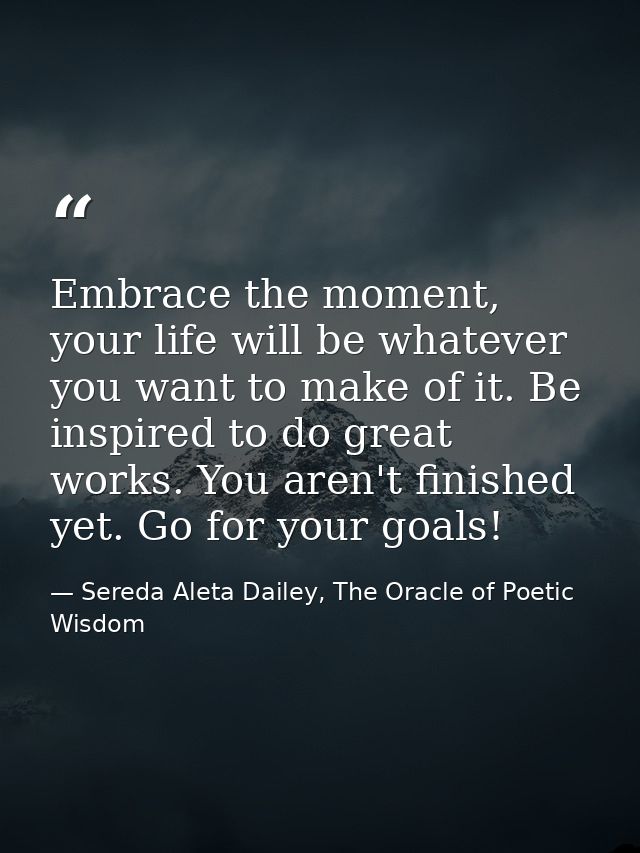 Embrace the moment, your life will be whatever you want to make of it. Be inspired to do great works. You aren't finishe — Sereda Aleta Dailey, The Oracle of Poetic Wisdom